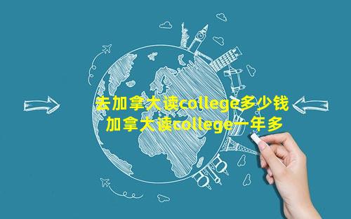 去加拿大读college多少钱 加拿大读college一年多少钱